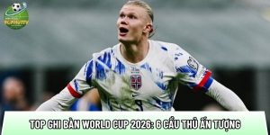 Top ghi bàn World Cup 2026: 6 cầu thủ đạt tốc độ ghi bàn ấn tượng